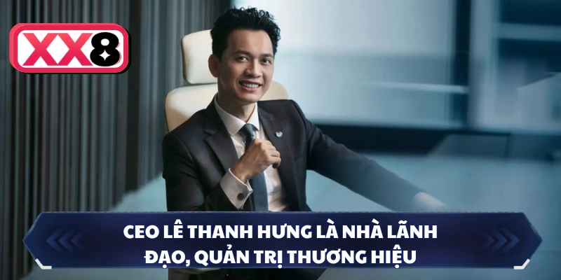 CEO Lê Thanh Hưng là nhà lãnh đạo, quản trị thương hiệu